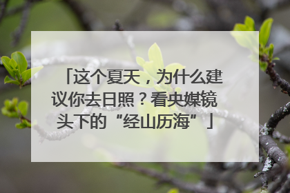 这个夏天，为什么建议你去日照？看央媒镜头下的“经山历海”