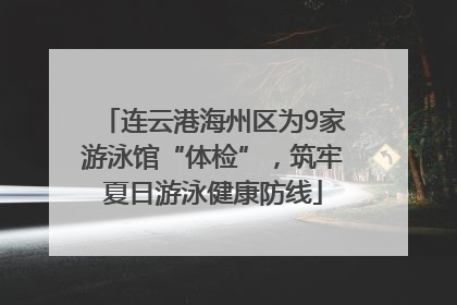 连云港海州区为9家游泳馆“体检”，筑牢夏日游泳健康防线