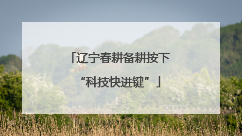 辽宁春耕备耕按下“科技快进键”