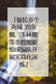 辗转多个海域 渭南舰、玉林舰等多艘舰艇组成编队开展实战化演练