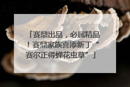 赛鼎出品，必属精品！赛鼎家族喜添新丁“赛尔正得蝉花虫草”