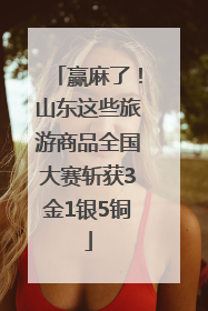 赢麻了！山东这些旅游商品全国大赛斩获3金1银5铜