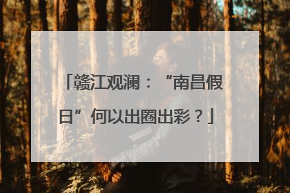 赣江观澜：“南昌假日”何以出圈出彩？