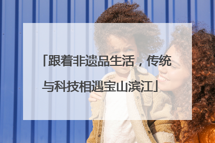 跟着非遗品生活，传统与科技相遇宝山滨江