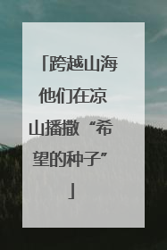跨越山海 他们在凉山播撒“希望的种子”