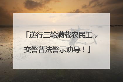 逆行三轮满载农民工，交警普法警示劝导！