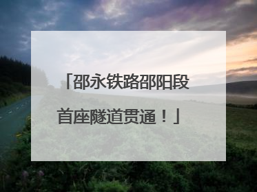 邵永铁路邵阳段首座隧道贯通！