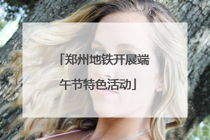 郑州地铁开展端午节特色活动