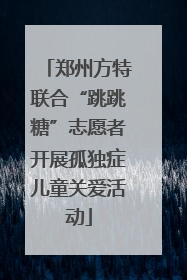 郑州方特联合“跳跳糖”志愿者开展孤独症儿童关爱活动