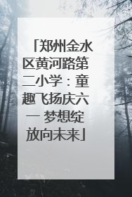 郑州金水区黄河路第二小学：童趣飞扬庆六一 梦想绽放向未来