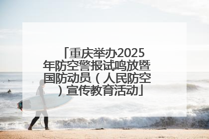 重庆举办2025年防空警报试鸣放暨国防动员（人民防空）宣传教育活动
