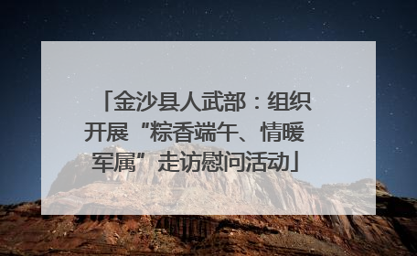 金沙县人武部：组织开展“粽香端午、情暖军属”走访慰问活动