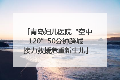 青岛妇儿医院“空中120”50分钟跨城接力救援危重新生儿