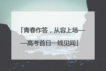 青春作答，从容上场——高考首日一线见闻