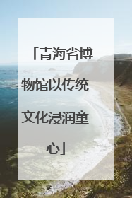 青海省博物馆以传统文化浸润童心