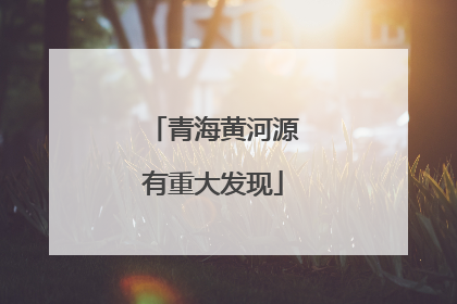 青海黄河源有重大发现