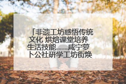 非遗工坊感悟传统文化 烘焙课堂培养生活技能……咸宁萝卜公社研学工坊街焕新迎“双节”