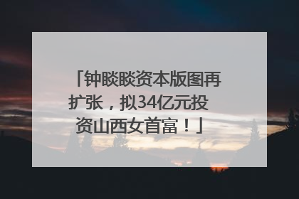 钟睒睒资本版图再扩张，拟34亿元投资山西女首富！