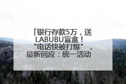 银行存款5万，送LABUBU盲盒！“电话快被打爆”，最新回应：统一活动，进货渠道不清楚