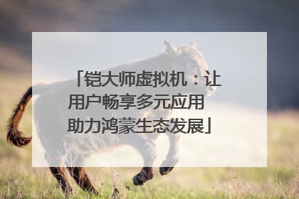 铠大师虚拟机：让用户畅享多元应用 助力鸿蒙生态发展