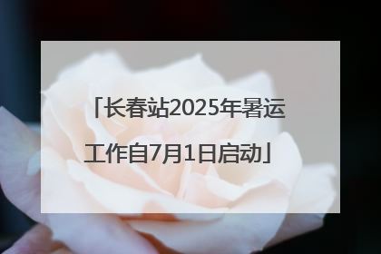 长春站2025年暑运工作自7月1日启动