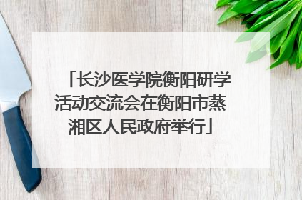 长沙医学院衡阳研学活动交流会在衡阳市蒸湘区人民政府举行