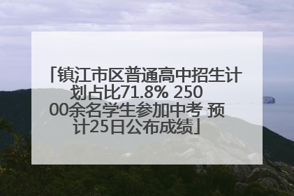 镇江市区普通高中招生计划占比71.8% 25000余名学生参加中考 预计25日公布成绩