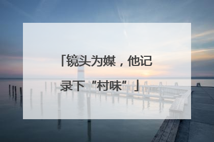 镜头为媒，他记录下“村味”