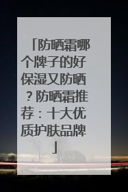 防晒霜哪个牌子的好保湿又防晒？防晒霜推荐：十大优质护肤品牌