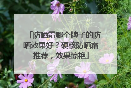 防晒霜哪个牌子的防晒效果好？硬核防晒霜推荐，效果惊艳
