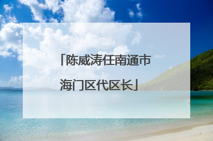 陈威涛任南通市海门区代区长