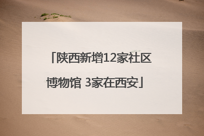 陕西新增12家社区博物馆 3家在西安
