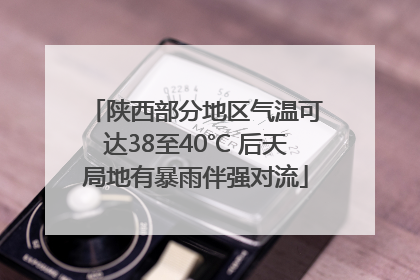 陕西部分地区气温可达38至40℃ 后天局地有暴雨伴强对流