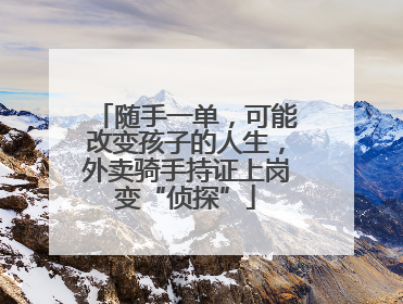 随手一单，可能改变孩子的人生，外卖骑手持证上岗变“侦探”