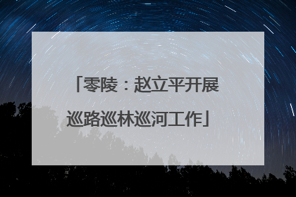 零陵：赵立平开展巡路巡林巡河工作