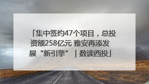 集中签约47个项目，总投资额258亿元 雅安再添发展“新引擎”｜数读西投