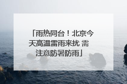 雨热同台！北京今天高温雷雨来扰 需注意防暑防雨