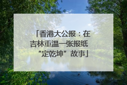 香港大公报：在吉林重温一张报纸“定乾坤”故事