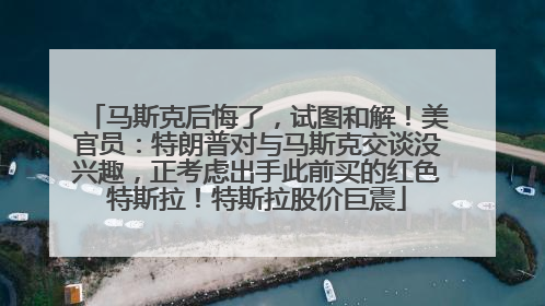 马斯克后悔了，试图和解！美官员：特朗普对与马斯克交谈没兴趣，正考虑出手此前买的红色特斯拉！特斯拉股价巨震
