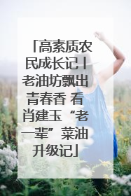 高素质农民成长记丨老油坊飘出青春香 看肖建玉“老一辈”菜油升级记