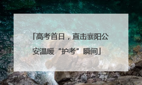 高考首日，直击襄阳公安温暖“护考”瞬间