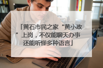 黄石市民之家“黄小政”上岗，不仅能聊天办事还能听懂多种语言