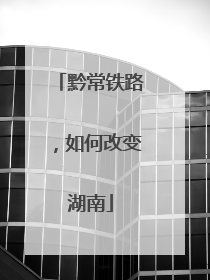 黔常铁路，如何改变湖南