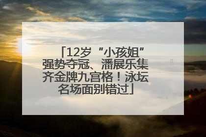 12岁“小孩姐”强势夺冠、潘展乐集齐金牌九宫格！泳坛名场面别错过