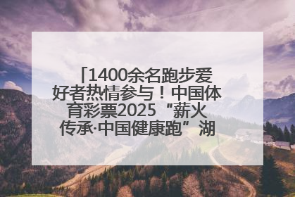 1400余名跑步爱好者热情参与！中国体育彩票2025“薪火传承·中国健康跑”湖南靖州站激情开赛