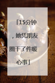 15分钟，她凭朋友圈干了件暖心事