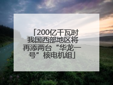 200亿千瓦时 我国西部地区将再添两台“华龙一号”核电机组
