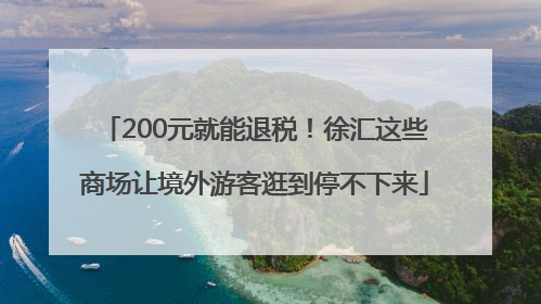 200元就能退税！徐汇这些商场让境外游客逛到停不下来
