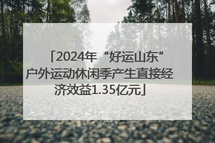 2024年“好运山东”户外运动休闲季产生直接经济效益1.35亿元