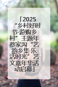 2025“乡村好时节·游购乡村”主题年蔡家沟“艺韵乡集·乐活时光”艺文嘉年华活动启幕